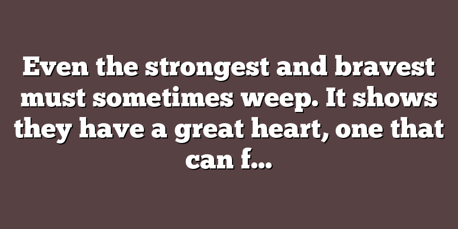 Even the strongest and bravest must sometimes weep. It shows they have a great heart, one that can f...