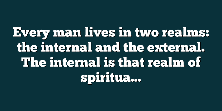 Every man lives in two realms: the internal and the external. The internal is that realm of spiritua...