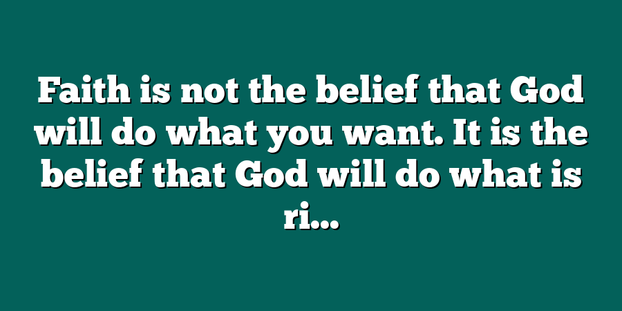 Faith is not the belief that God will do what you want. It is the belief that God will do what is ri...