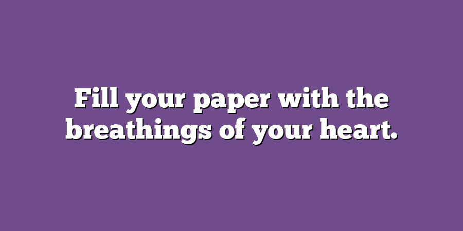 Fill your paper with the breathings of your heart.