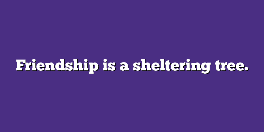 Friendship is a sheltering tree.