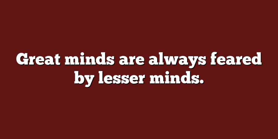 Great minds are always feared by lesser minds.