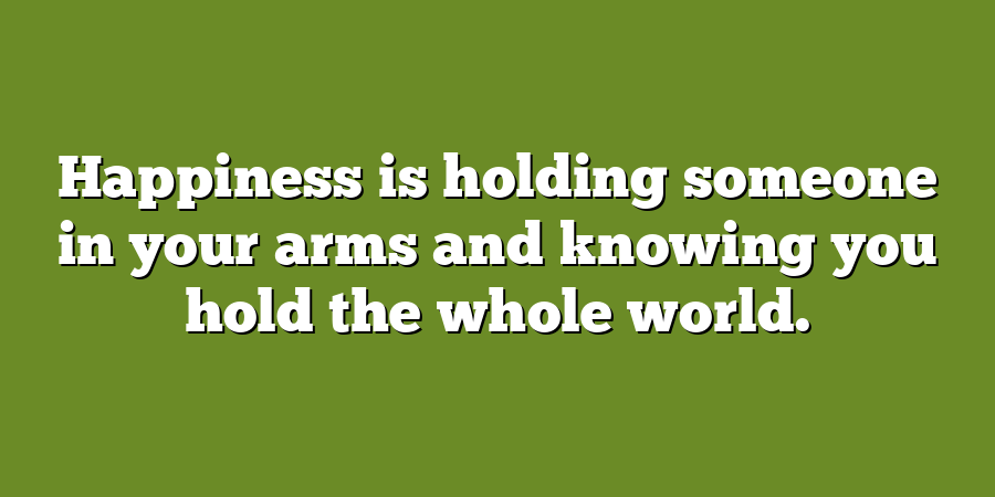 Happiness is holding someone in your arms and knowing you hold the whole world.