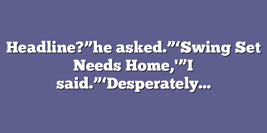 Headline?”he asked.”‘Swing Set Needs Home,'”I said.”‘Desperately...