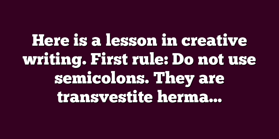 Here is a lesson in creative writing. First rule: Do not use semicolons. They are transvestite herma...