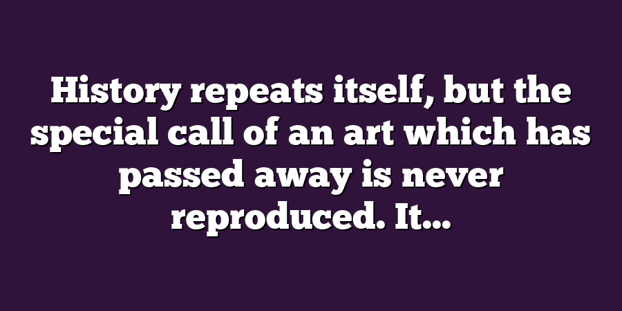 History repeats itself, but the special call of an art which has passed away is never reproduced. It...