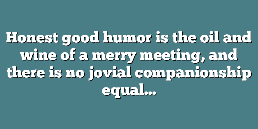 Honest good humor is the oil and wine of a merry meeting, and there is no jovial companionship equal...