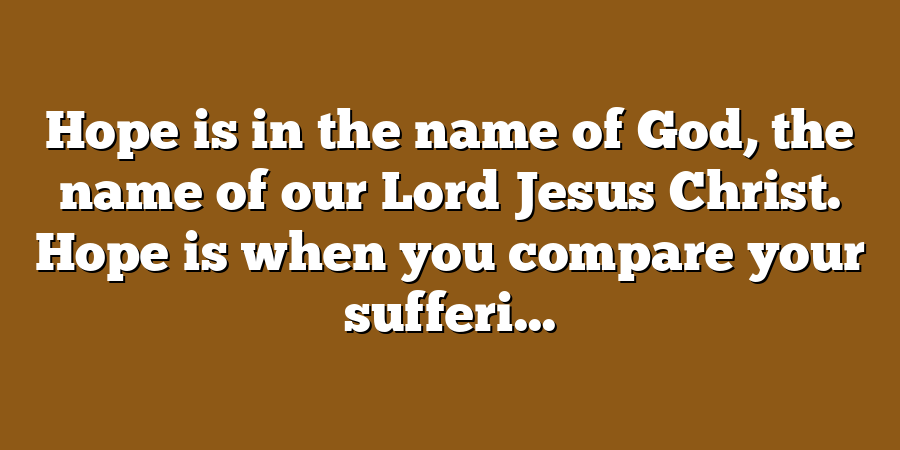 Hope is in the name of God, the name of our Lord Jesus Christ. Hope is when you compare your sufferi...