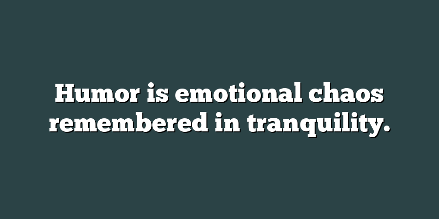 Humor is emotional chaos remembered in tranquility.