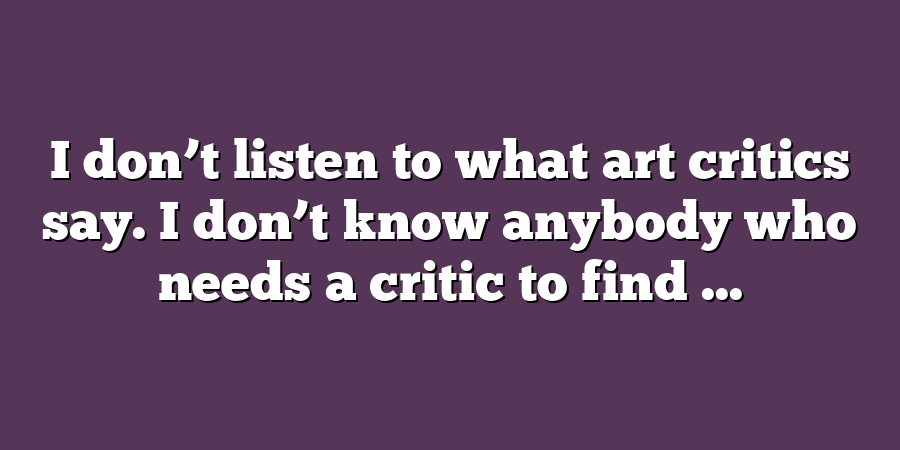 I don’t listen to what art critics say. I don’t know anybody who needs a critic to find ...