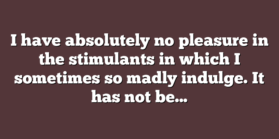 I have absolutely no pleasure in the stimulants in which I sometimes so madly indulge. It has not be...