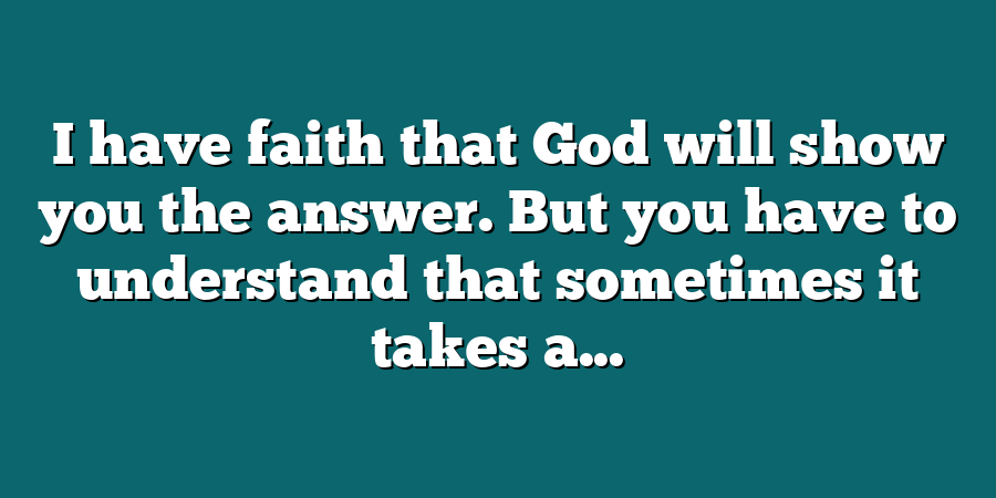 I have faith that God will show you the answer. But you have to understand that sometimes it takes a...