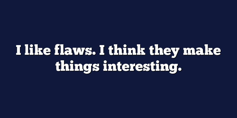 I like flaws. I think they make things interesting.