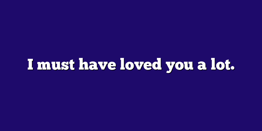 I must have loved you a lot.