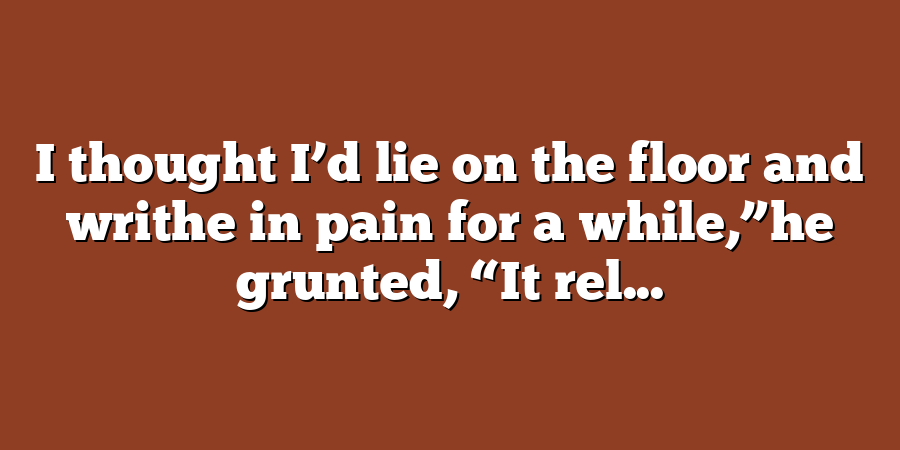 I thought I’d lie on the floor and writhe in pain for a while,”he grunted, “It rel...