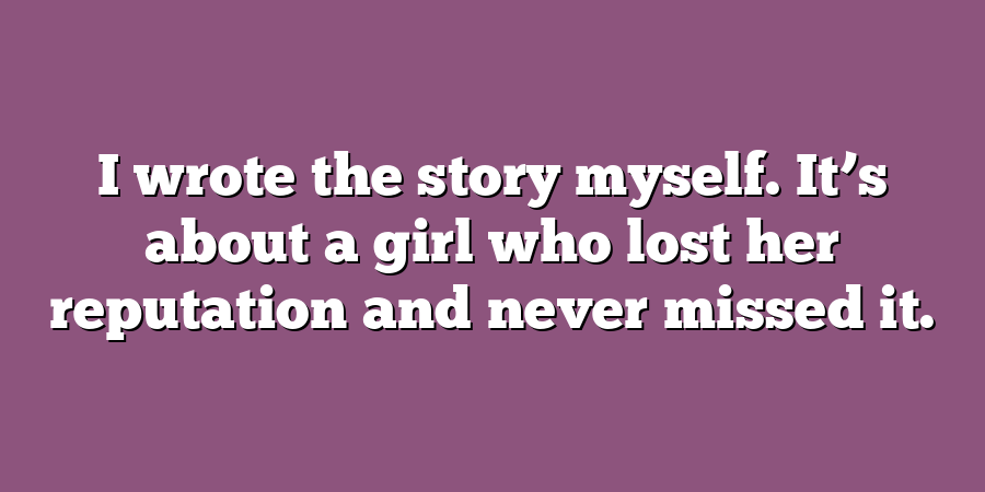 I wrote the story myself. It’s about a girl who lost her reputation and never missed it.