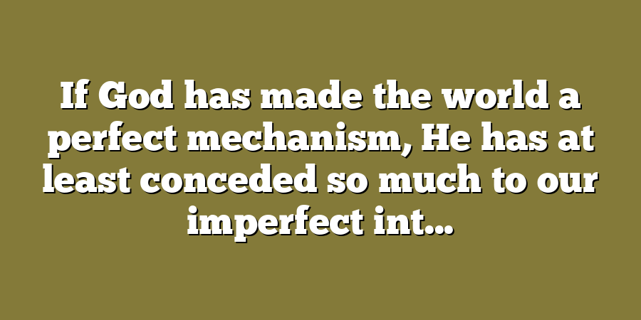 If God has made the world a perfect mechanism, He has at least conceded so much to our imperfect int...