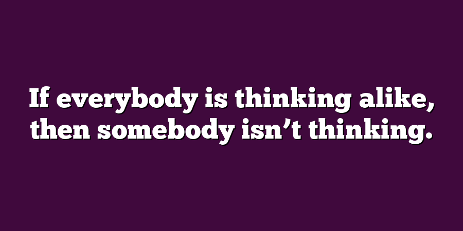 If everybody is thinking alike, then somebody isn’t thinking.