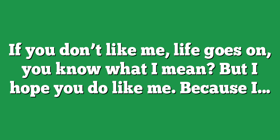 If you don’t like me, life goes on, you know what I mean? But I hope you do like me. Because I...