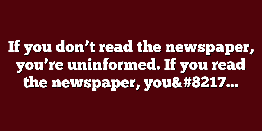 If you don’t read the newspaper, you’re uninformed. If you read the newspaper, you&#8217...