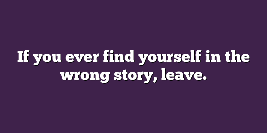 If you ever find yourself in the wrong story, leave.