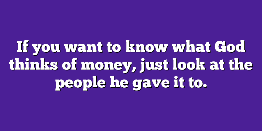 If you want to know what God thinks of money, just look at the people he gave it to.