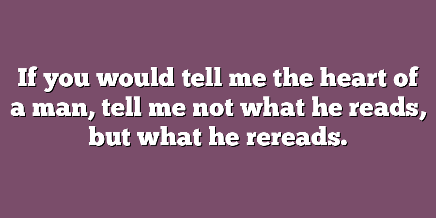 If you would tell me the heart of a man, tell me not what he reads, but what he rereads.