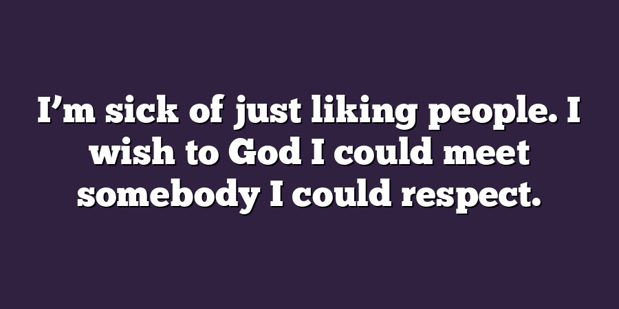 I’m sick of just liking people. I wish to God I could meet somebody I could respect.