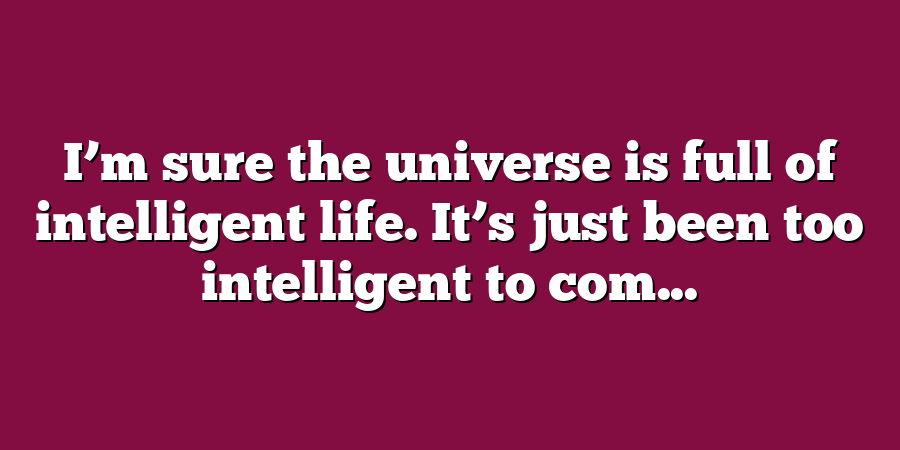 I’m sure the universe is full of intelligent life. It’s just been too intelligent to com...