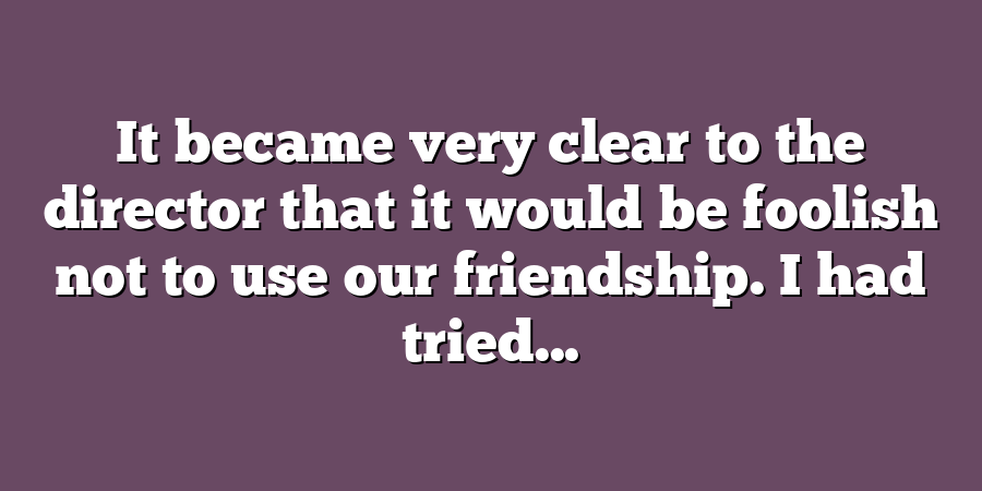 It became very clear to the director that it would be foolish not to use our friendship. I had tried...