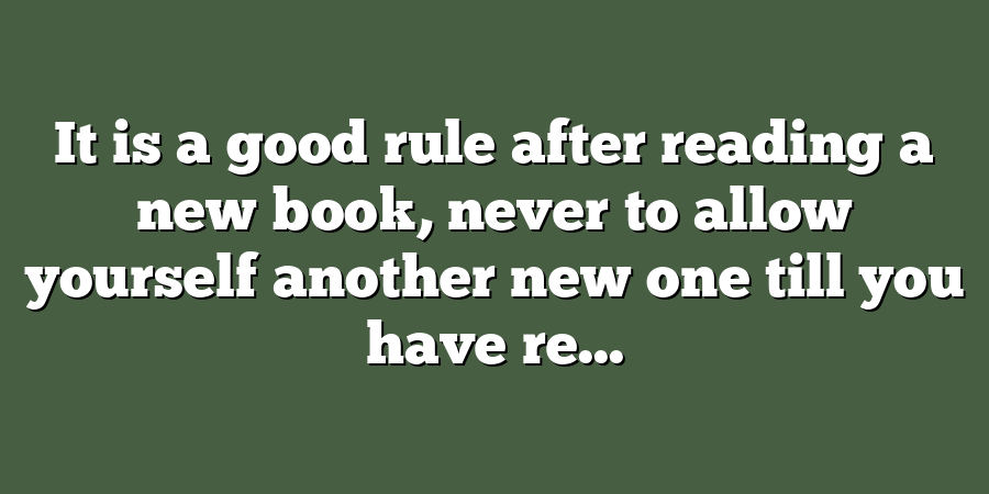 It is a good rule after reading a new book, never to allow yourself another new one till you have re...