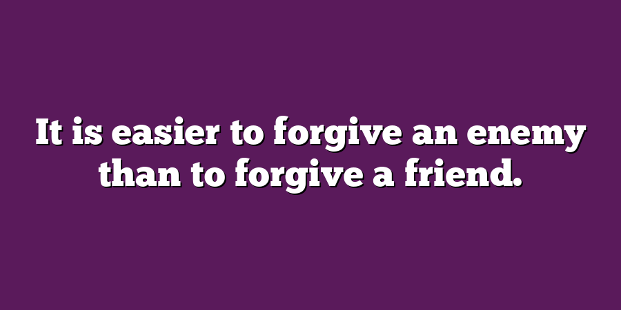 It is easier to forgive an enemy than to forgive a friend.