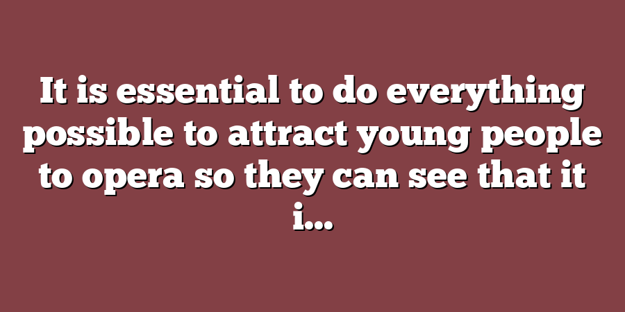 It is essential to do everything possible to attract young people to opera so they can see that it i...