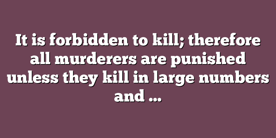 It is forbidden to kill; therefore all murderers are punished unless they kill in large numbers and ...