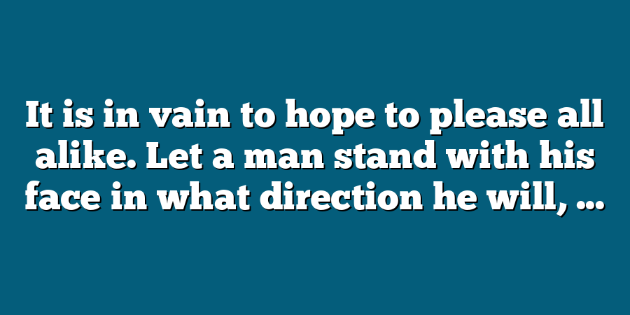 It is in vain to hope to please all alike. Let a man stand with his face in what direction he will, ...