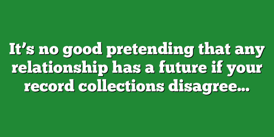 It’s no good pretending that any relationship has a future if your record collections disagree...