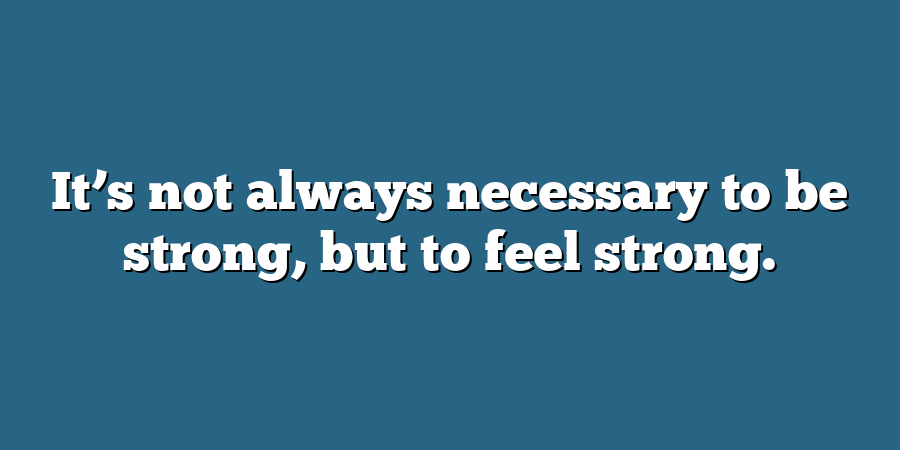 It’s not always necessary to be strong, but to feel strong.