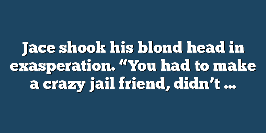 Jace shook his blond head in exasperation. “You had to make a crazy jail friend, didn’t ...