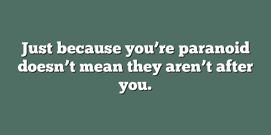 Just because you’re paranoid doesn’t mean they aren’t after you.