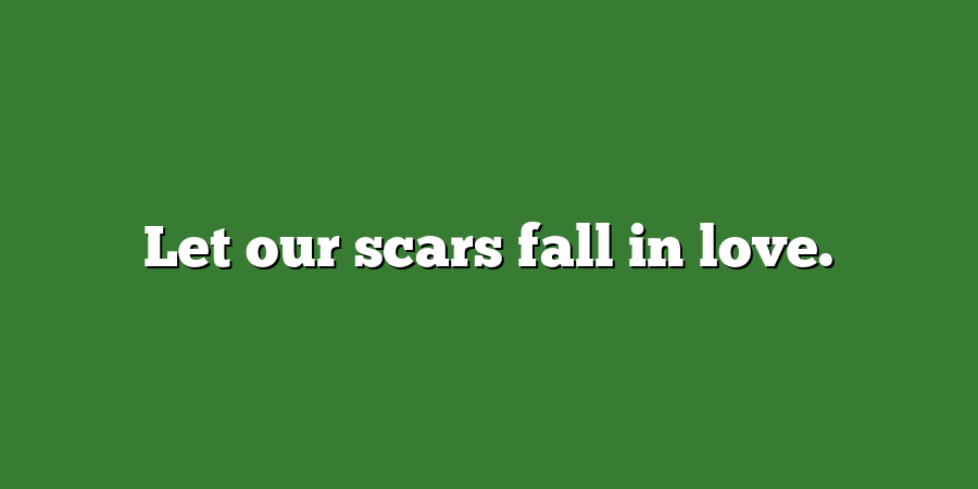 Let our scars fall in love.