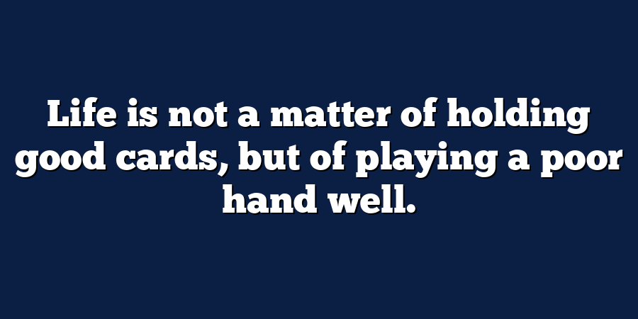 Life is not a matter of holding good cards, but of playing a poor hand well.