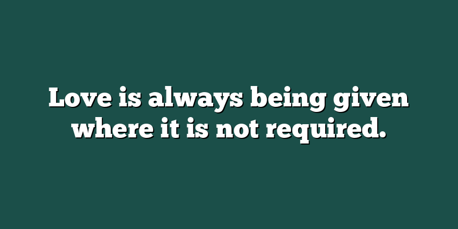 Love is always being given where it is not required.