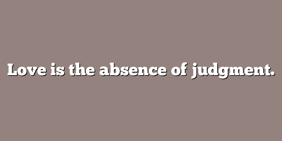 Love is the absence of judgment.