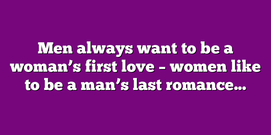 Men always want to be a woman’s first love – women like to be a man’s last romance...