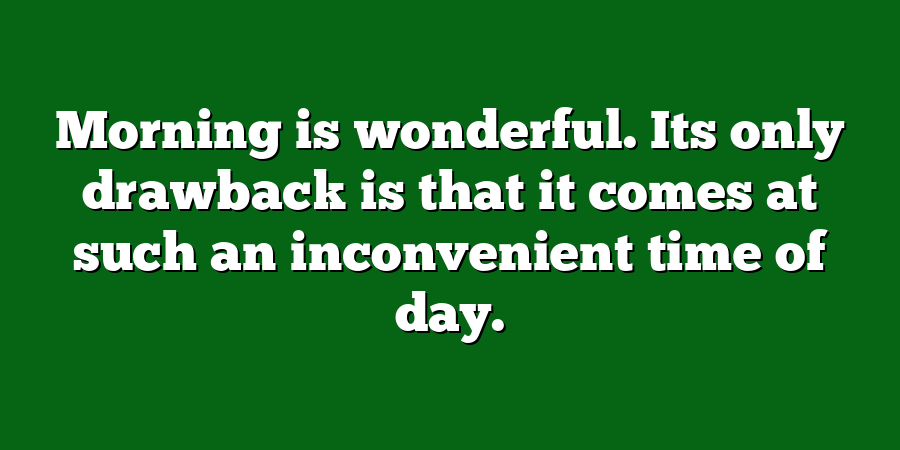 Morning is wonderful. Its only drawback is that it comes at such an inconvenient time of day.