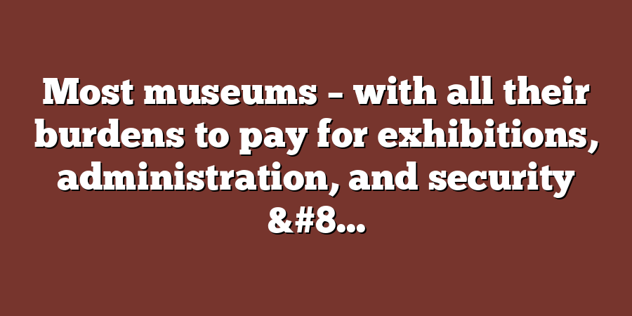 Most museums – with all their burdens to pay for exhibitions, administration, and security &#8...