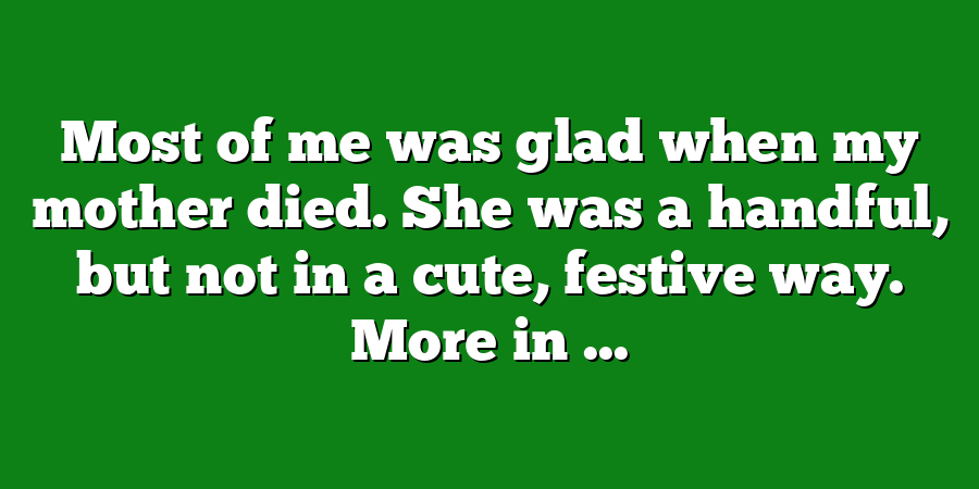 Most of me was glad when my mother died. She was a handful, but not in a cute, festive way. More in ...