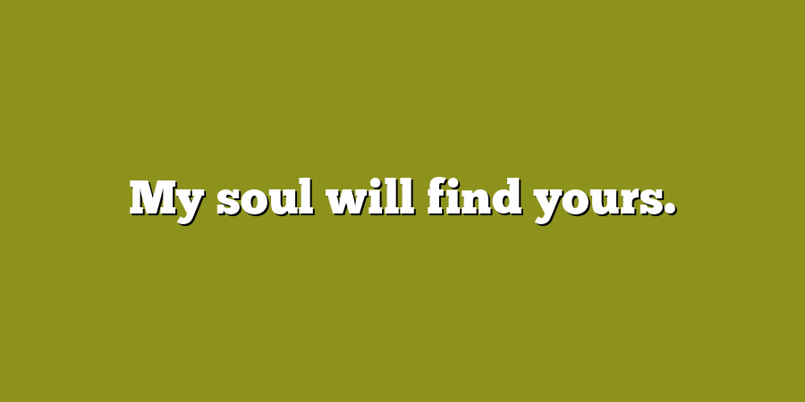 My soul will find yours.