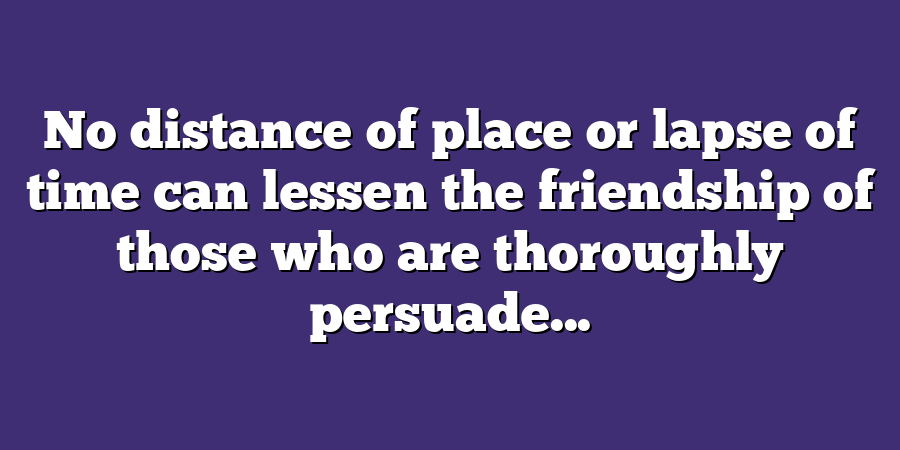 No distance of place or lapse of time can lessen the friendship of those who are thoroughly persuade...