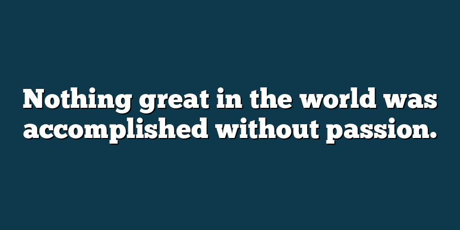 Nothing great in the world was accomplished without passion.